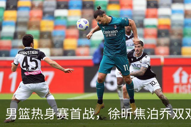 男篮热身赛首战，徐昕焦泊乔双双得分上双，杜锋如何评价？